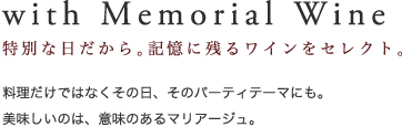 with Memorial Wine 特別な日だから。記憶に残るワインをセレクト。料理だけでなくその日、そのパーティテーマにも。美味しいのは、意味のあるマリアージュ。