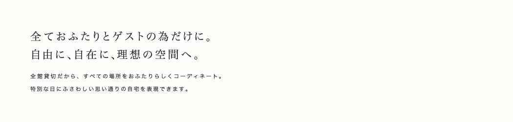 全ておふたりとゲストの為だけに。自由に、自在に、理想の空間へ。全館貸切だから、すべての場所をおふたりらしくコーディネート。特別な日にふさわしい思い通りの自宅を表現できます。