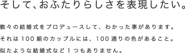 そして、おふたりらしさを表現したい。｜数々の結婚式をプロデュースして、わかった事があります。それは100組のカップルには、100通りの色があること。似たような結婚式など1つもありません。