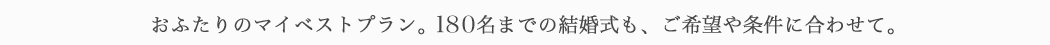 おふたりのマイベストプラン。ご希望や条件に合わせて。