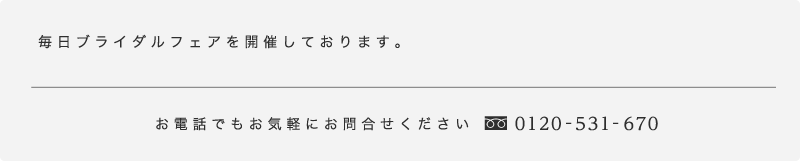 毎日ブライダルフェアを開催しております。お電話でもお気軽にお問い合わせください。0120-531-670