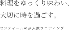 料理をゆっくり味わい、大切に時を過ごす。センティールの少人数ウエディング